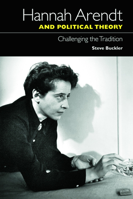 Hannah Arendt and Political Theory: Challenging the Tradition - Buckler, Steve