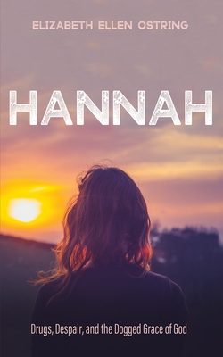 Hannah: Drugs, Despair, and the Dogged Grace of God - Ostring, Elizabeth Ellen