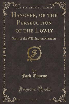 Hanover, or the Persecution of the Lowly: Story of the Wilmington Massacre (Classic Reprint) - Thorne, Jack