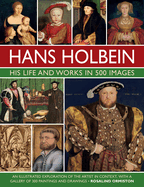 Hans Holbein: His Life and Works in 500 Images: An Illustrated Exploration of the Artist and His Context, with a Gallery of His Paintings and Drawings