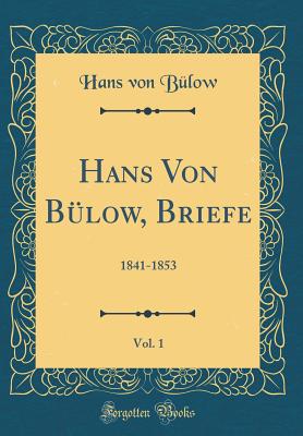 Hans Von Bulow, Briefe, Vol. 1: 1841-1853 (Classic Reprint) - Bulow, Hans Von