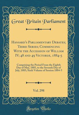 Hansard's Parliamentary Debates; Third Series; Commencing with the Accession of William IV; 48 and 49 Victori, 1884-5, Vol. 298: Comprising the Period from the Eighth Day of May, 1885, to the Seventh Day of July, 1885; Sixth Volume of Session 1884-5 - Parliament, Great Britain