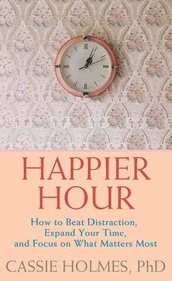 Happier Hour: How to Beat Distraction, Expand Your Time, and Focus on What Matters Most - Holmes, Cassie