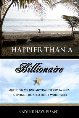 Happier Than a Billionaire: Quitting My Job, Moving to Costa Rica, and Living the Zero Hour Work Week - Pisani, Nadine Hays