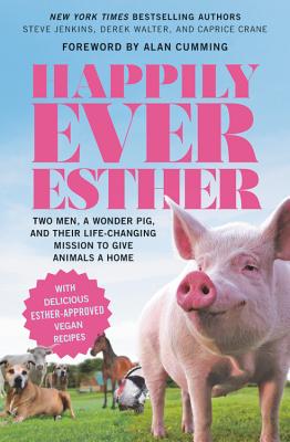 Happily Ever Esther: Two Men, a Wonder Pig, and Their Life-Changing Mission to Give Animals a Home - Jenkins, Steve, and Walter, Derek