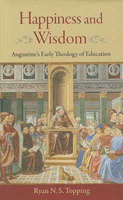 Happiness and Wisdom: Augustine's Early Theology of Education - Topping, Ryan N S