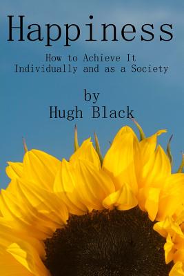 Happiness: How to Achieve It Individually and as a Society - Black, Hugh, and Stephenson, Pat (Editor)