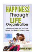 Happiness Through Life Organization: Organize Your Home, Plan Your Future, Achieve Your Goals and Attain Happiness