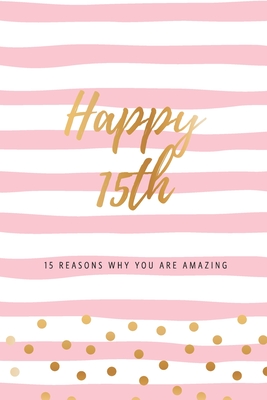 Happy 15th - 15 Reasons Why You Are Amazing: Fifteenth Birthday Gift, Sentimental Journal Keepsake Book With Quotes for Teenage Girls. Write 15 Reasons In Your Own Words & Show Your Love. Better Than A Card! - Cards, Bogus Birthday