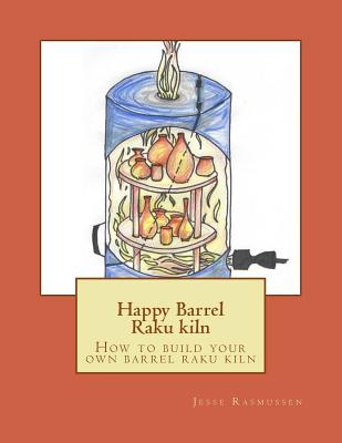 Happy Barrel Raku kiln: How to build your own barrel raku kiln - Rasmussen, Jesse
