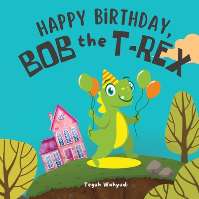 Happy Birthday, Bob the T-Rex: A Story About a Friendly Dinosaur and His Friends - Wahyudi, Teguh