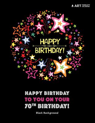 Happy Birthday To You On Your 70th Birthday! Black Background: Coloring Birthday Book; 70th Birthday Gifts for Women; 70th Birthday Gifts for Her; Gifts for 70th Birthday Woman - Art Therapy Coloring