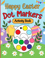 Happy Easter Dot Markers Activity Book: Easter Basket Stuffer Gifts for Toddlers: Happy Easter Dot Marker Coloring Book for Kids, Boys, and Girls Ages 4-8, with Bunnies, Chicks, Easter Eggs, and More