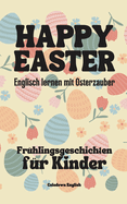 Happy Easter: Englisch lernen mit Osterzauber Fr?hlingsgeschichten f?r Kinder