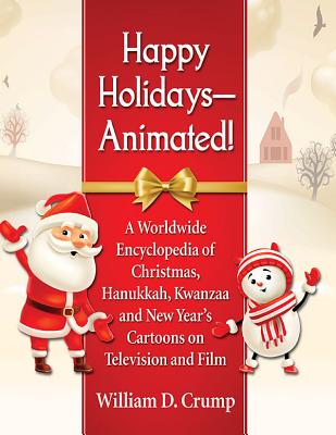 Happy Holidays--Animated!: A Worldwide Encyclopedia of Christmas, Hanukkah, Kwanzaa and New Year's Cartoons on Television and Film - Crump, William D