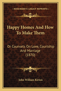 Happy Homes and How to Make Them: Or Counsels on Love, Courtship and Marriage (1870)