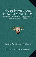 Happy Homes And How To Make Them: Or Counsels On Love, Courtship And Marriage (1870) - Kirton, John William