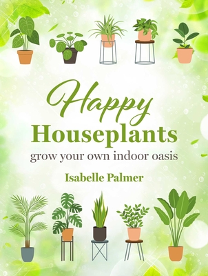 Happy Houseplants: Grow Your Own Indoor Oasis - Palmer, Isabelle