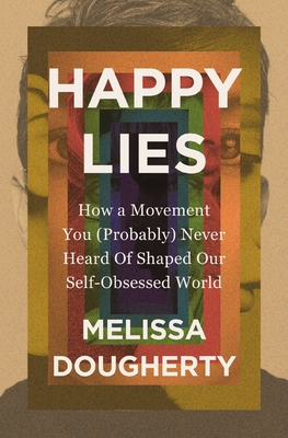 Happy Lies: How a Movement You (Probably) Never Heard of Shaped Our Self-Obsessed World - Dougherty, Melissa