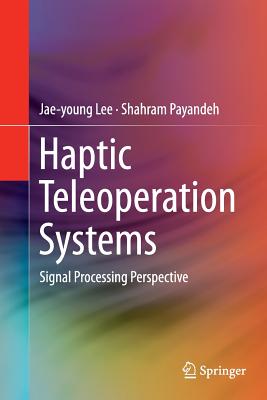 Haptic Teleoperation Systems: Signal Processing Perspective - Lee, Jae-Young, and Payandeh, Shahram