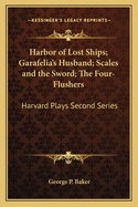 Harbor of Lost Ships; Garafelia's Husband; Scales and the Sword; The Four-Flushers: Harvard Plays Second Series