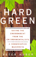 Hard Green: Saving the Environment from the Environmentalists - Huber, Peter