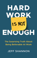Hard Work Is Not Enough: The Surprising Truth about Being Believable at Work
