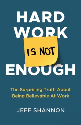 Hard Work Is Not Enough: The Surprising Truth about Being Believable at Work - Shannon, Jeff