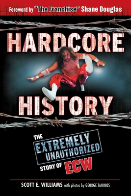 Hardcore History: The Extremely Unauthorized Story of Ecw - Williams, Scott E, and Douglas, Shane (Foreword by), and Tahinos, George (Photographer)