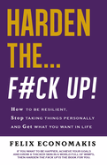 Harden the F#Ck Up: How to Be Resilient and Stop Taking Things Personally