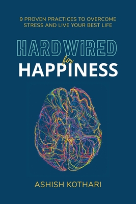 Hardwired for Happiness: 9 Proven Practices to Overcome Stress and Live Your Best Life - Kothari, Ashish