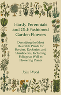 Hardy Perennials and Old-Fashioned Garden Flowers;Describing the Most Desirable Plants for Borders, Rockeries, and Shrubberies, Including Foliage as Well as Flowering Plants