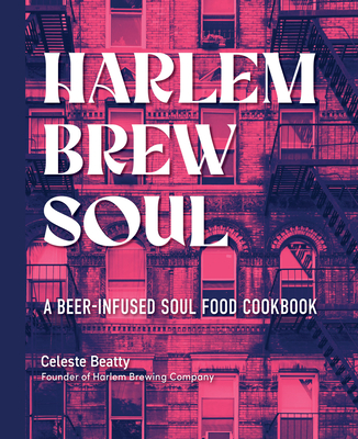 Harlem Brew Soul: A Beer-Infused Soul Food Cookbook - Beatty, Celeste