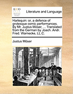 Harlequin: Or, a Defence of Grotesque Comic Performances. by Mr. Justus Moser, ... Translated from the German by Joach. Andr. Fred. Warnecke, LL.C.