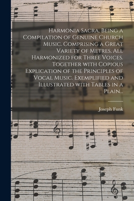 Harmonia Sacra, Being a Compilation of Genuine Church Music. Comprising a Great Variety of Metres, All Harmonized for Three Voices. Together With Copious Explication of the Principles of Vocal Music. Exemplified and Illustrated With Tables in a Plain... - Funk, Joseph 1777-1862 (Creator)