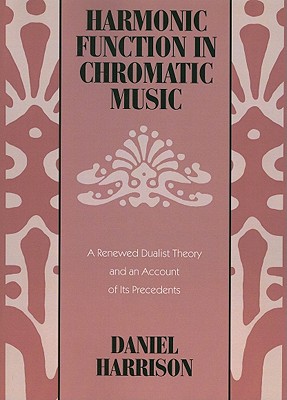 Harmonic Function in Chromatic Music: A Renewed Dualist Theory and an Account of Its Precedents - Harrison, Daniel