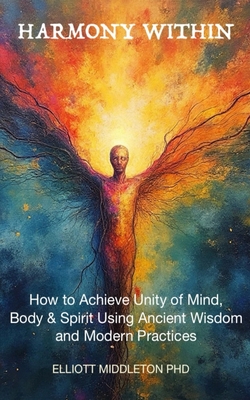 Harmony Within: Unlocking the Secrets of Holistic Wellness: How to Achieve Unity of Mind, Body, & Spirit Using Ancient Wisdom and Modern Practices: Unlocking the Secrets of Holistic Wellness: - Middleton, Elliott