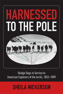 Harnessed to the Pole: Sledge Dogs in Service to American Explorers of the Arctic 1853-1909