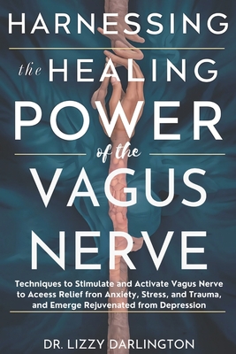 Harnessing the healing power of the vagus nerve: Techniques to Stimulate and Activate Your Vagus Nerve to Access Relief from Anxiety, Stress, and Trauma, and Emerge Rejuvenated from Depression. - Darlington, Lizzy, Dr.