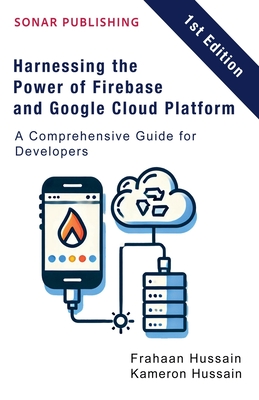 Harnessing the Power of Firebase and Google Cloud Platform: A Comprehensive Guide for Developers - Hussain, Kameron, and Hussain, Frahaan