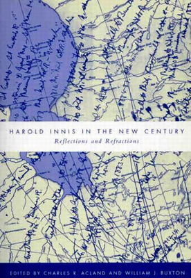 Harold Innis in the New Century: Reflections and Refractions - Acland, Charles R, and Buxton, William J