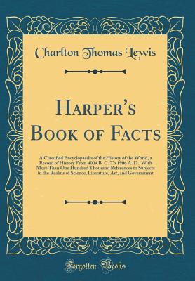 Harper's Book of Facts: A Classified Encyclopaedia of the History of the World, a Record of History from 4004 B. C. to 1906 A. D., with More Than One Hundred Thousand References to Subjects in the Realms of Science, Literature, Art, and Government - Lewis, Charlton Thomas