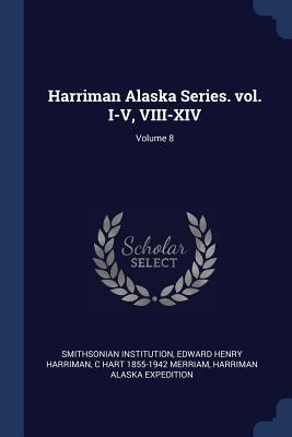 Harriman Alaska Series. vol. I-V, VIII-XIV; Volume 8 - Institution, Smithsonian, and Harriman, Edward Henry, and Merriam, C Hart 1855-1942