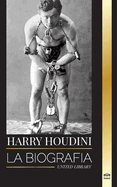 Harry Houdini: La biografa, vida y magia de un mago y superhroe americano