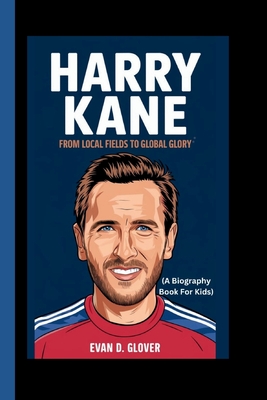 Harry Kane: From Local Fields to Global Glory (A Biography Book For Kids) - D Glover, Evan