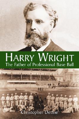 Harry Wright: The Father of Professional Base Ball - Devine, Christopher