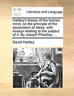 Hartley's Theory of the Human Mind, on the Principle of the Association of Ideas; With Essays Relating to the Subject of It. by Joseph Priestley, ...