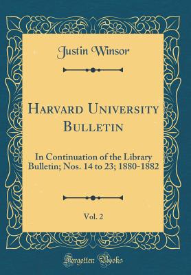 Harvard University Bulletin, Vol. 2: In Continuation of the Library Bulletin; Nos. 14 to 23; 1880-1882 (Classic Reprint) - Winsor, Justin