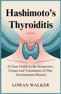 Hashimoto's Thyroiditis: A Clear Guide to the Symptoms, Causes, and Treatments of This Autoimmune Disease