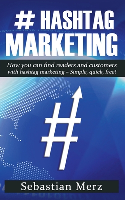 # Hashtag-Marketing: How you can find readers and customers with hashtag marketing - Simple, quick, free! - Merz, Sebastian